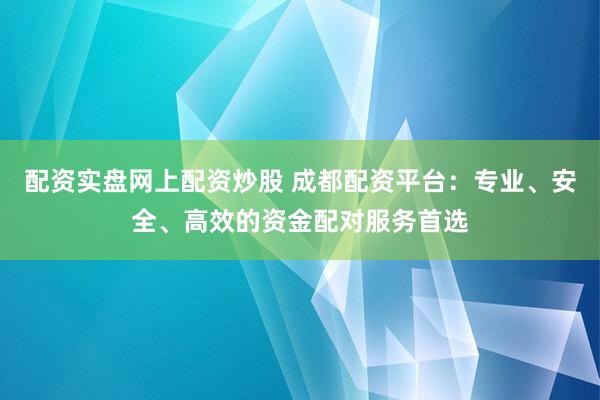 配资实盘网上配资炒股 成都配资平台:专业、安全、高效的资金配对服务首选
