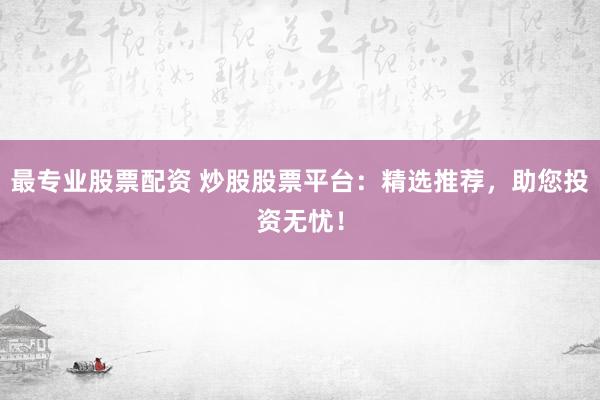 最专业股票配资 炒股股票平台：精选推荐，助您投资无忧！