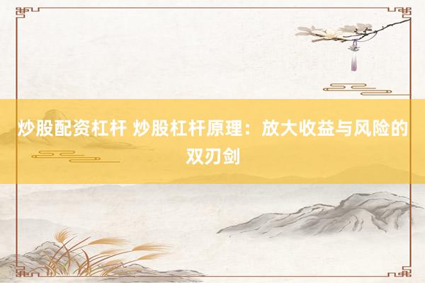 炒股配资杠杆 炒股杠杆原理：放大收益与风险的双刃剑