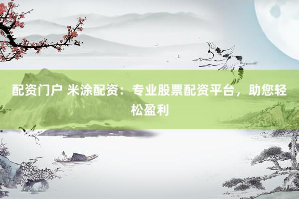配资门户 米涂配资：专业股票配资平台，助您轻松盈利