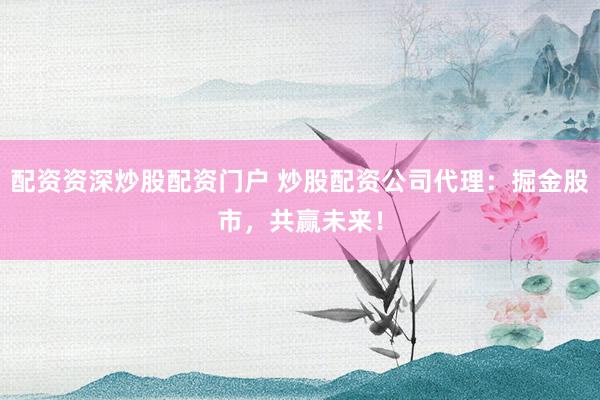 配资资深炒股配资门户 炒股配资公司代理：掘金股市，共赢未来！