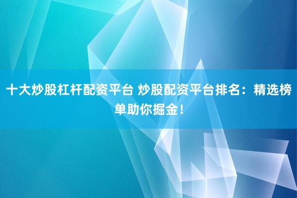 十大炒股杠杆配资平台 炒股配资平台排名：精选榜单助你掘金！