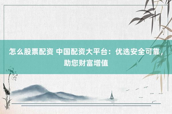 怎么股票配资 中国配资大平台:优选安全可靠,助您财富增值