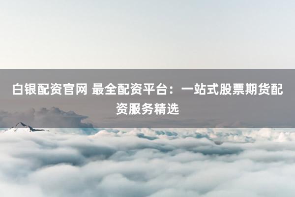 白银配资官网 最全配资平台：一站式股票期货配资服务精选