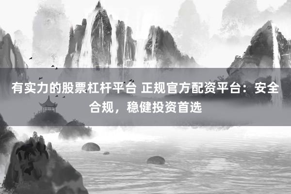 有实力的股票杠杆平台 正规官方配资平台：安全合规，稳健投资首选
