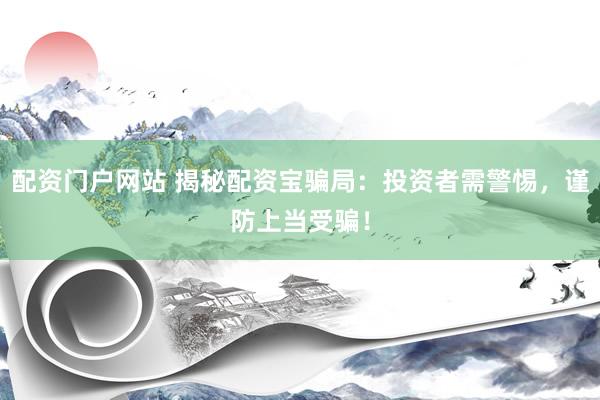 配资门户网站 揭秘配资宝骗局：投资者需警惕，谨防上当受骗！