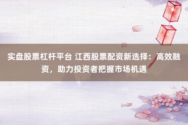 实盘股票杠杆平台 江西股票配资新选择：高效融资，助力投资者把握市场机遇