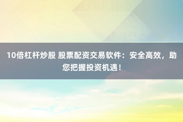 10倍杠杆炒股 股票配资交易软件：安全高效，助您把握投资机遇！