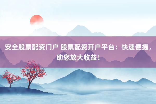 安全股票配资门户 股票配资开户平台：快速便捷，助您放大收益！