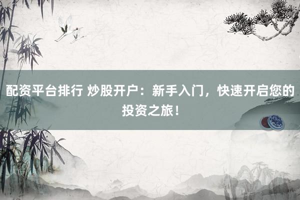 配资平台排行 炒股开户:新手入门,快速开启您的投资之旅!