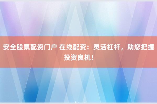 安全股票配资门户 在线配资：灵活杠杆，助您把握投资良机！