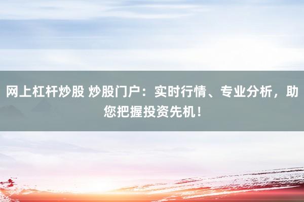 网上杠杆炒股 炒股门户：实时行情、专业分析，助您把握投资先机！
