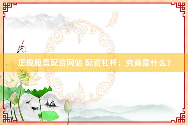 正规股票配资网站 配资杠杆：究竟是什么？