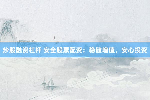 炒股融资杠杆 安全股票配资：稳健增值，<a href=