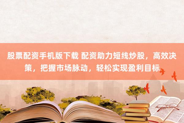 股票配资手机版下载 配资助力短线炒股，高效决策，把握市场脉动，轻松实现盈利目标