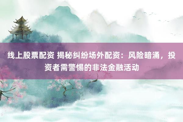 线上股票配资 揭秘纠纷场外配资：风险暗涌，投资者需警惕的非法金融活动