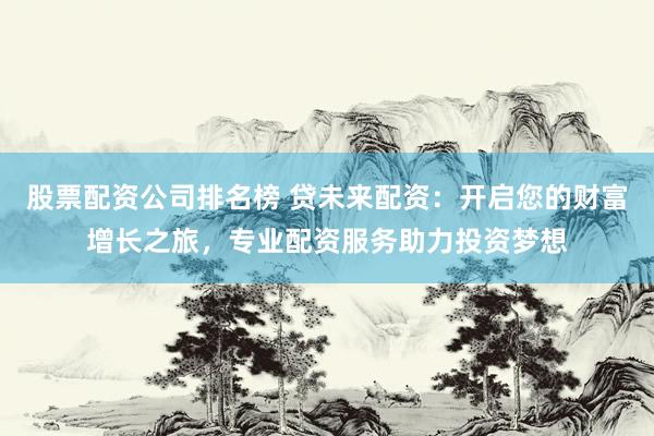 股票配资公司排名榜 贷未来配资：开启您的财富增长之旅，专业配资服务助力投资梦想