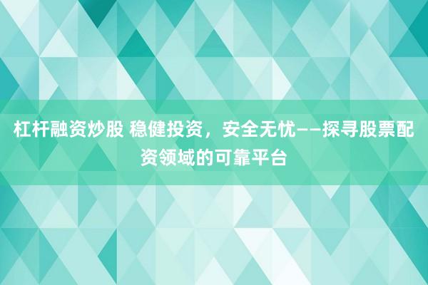 杠杆融资炒股 稳健投资，安全无忧——探寻股票配资领域的可靠平台