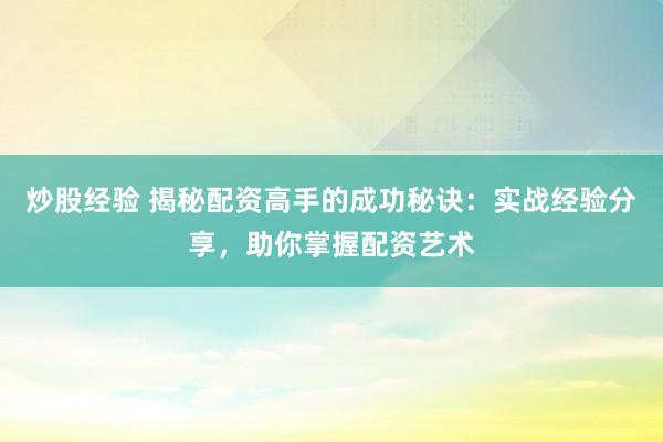 炒股经验 揭秘配资高手的成功秘诀：实战经验分享，助你掌握配资艺术