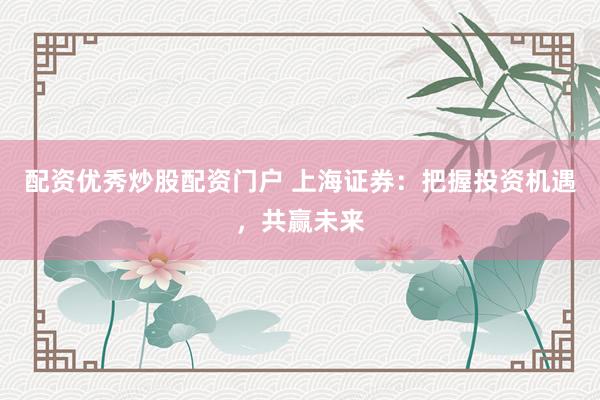 配资优秀炒股配资门户 上海证券：把握投资机遇，共赢未来