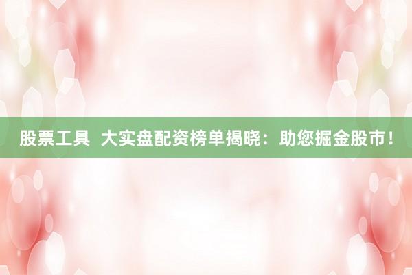 股票工具  大实盘配资榜单揭晓：助您掘金股市！