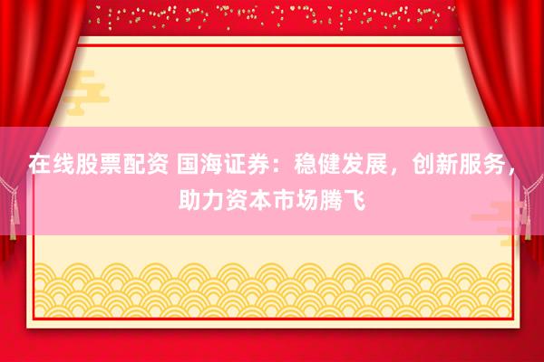 在线股票配资 国海证券：稳健发展，创新服务，助力资本市场腾飞