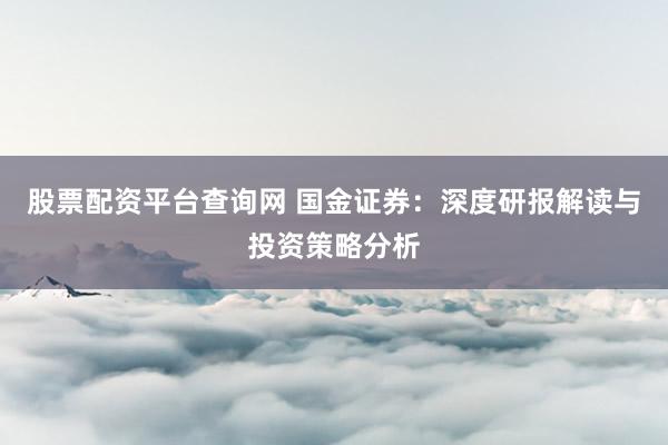 股票配资平台查询网 国金证券:深度研报解读与投资策略分析