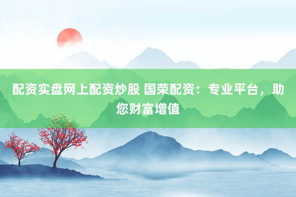 配资实盘网上配资炒股 国荣配资：专业平台，助您财富增值