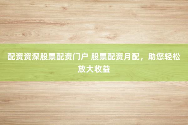 配资资深股票配资门户 股票配资月配，助您轻松放大收益