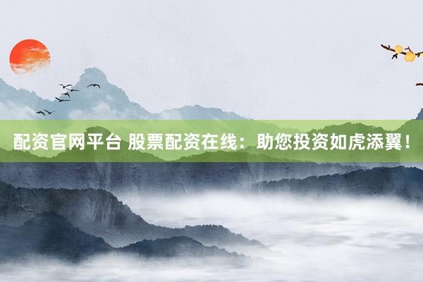 配资官网平台 股票配资在线：助您投资如虎添翼！