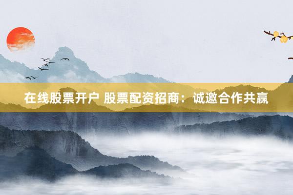 在线股票开户 股票配资招商：诚邀合作共赢