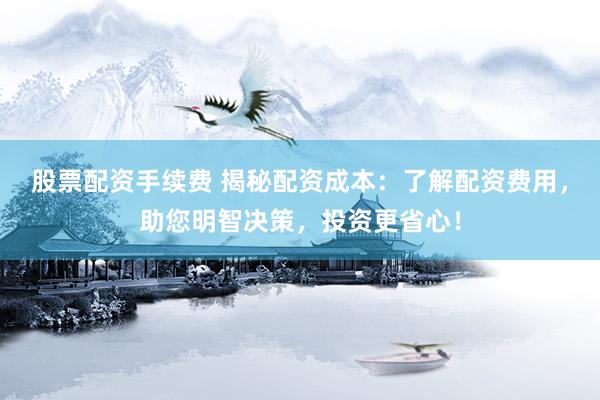 股票配资手续费 揭秘配资成本：了解配资费用，助您明智决策，投资更省心！