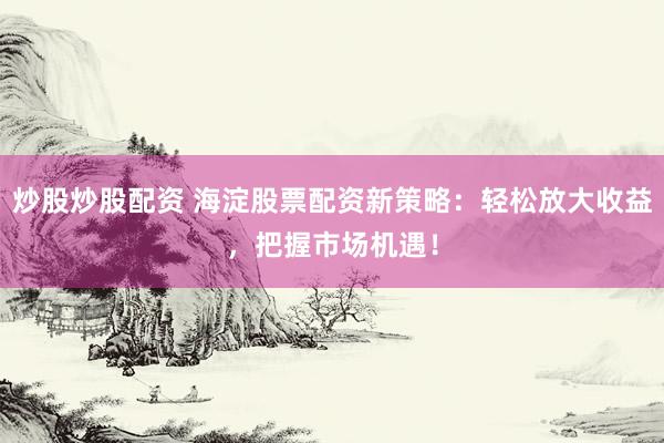炒股炒股配资 海淀股票配资新策略：轻松放大收益，把握市场机遇！
