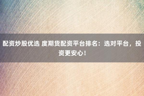 配资炒股优选 度期货配资平台排名：选对平台，投资更安心！