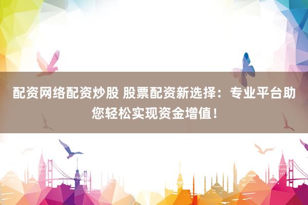配资网络配资炒股 股票配资新选择：专业平台助您轻松实现资金增值！