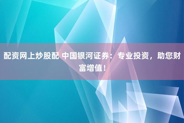 配资网上炒股配 中国银河证券：专业投资，助您财富增值！