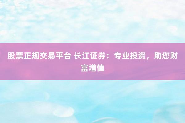 股票正规交易平台 长江证券:专业投资,助您财富增值