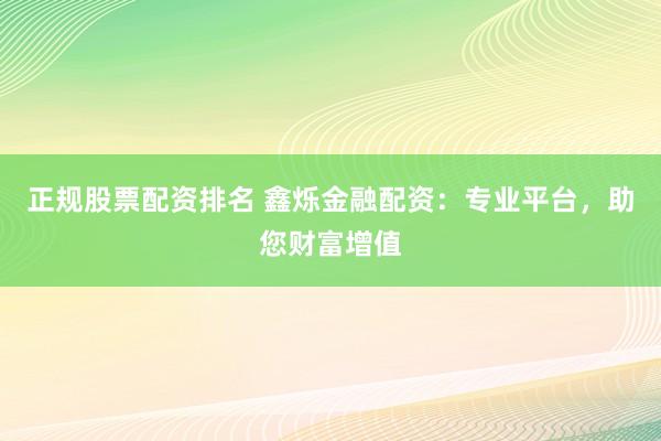 正规股票配资排名 鑫烁金融配资:专业平台,助您财富增值