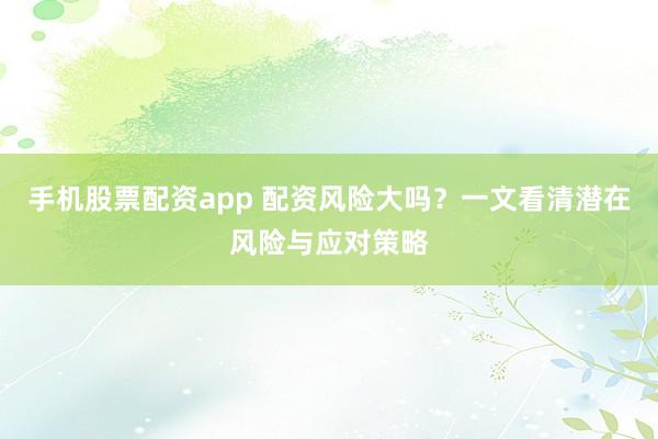 手机股票配资app 配资风险大吗？一文看清潜在风险与应对策略