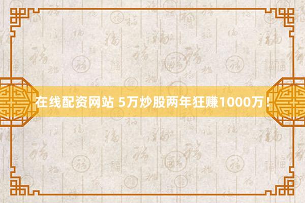 在线配资网站 5万炒股两年狂赚1000万！