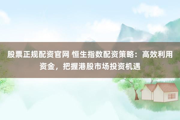 股票正规配资官网 恒生指数配资策略：高效利用资金，把握港股市场投资机遇