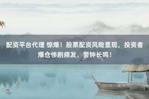 配资平台代理 惊爆！股票配资风险显现，投资者爆仓惨剧频发，警钟长鸣！
