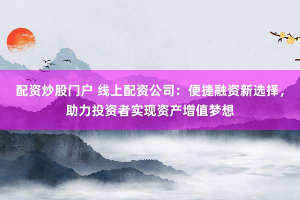配资炒股门户 线上配资公司：便捷融资新选择，助力投资者实现资产增值梦想