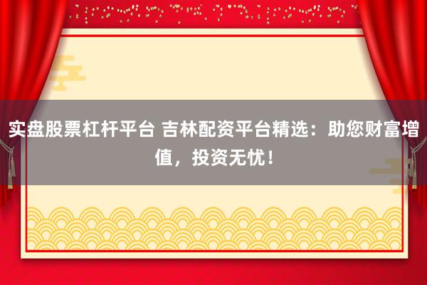 实盘股票杠杆平台 吉林配资平台精选：助您财富增值，投资无忧！
