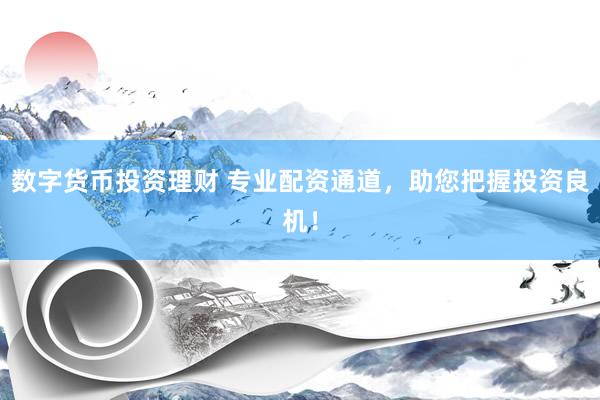 数字货币投资理财 专业配资通道，助您把握投资良机！