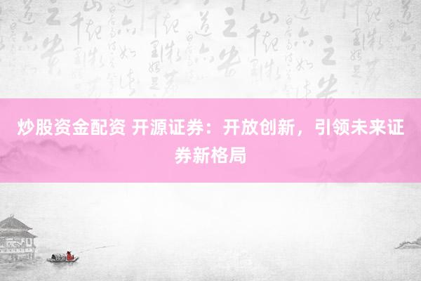 炒股资金配资 开源证券：开放创新，引领未来证券新格局