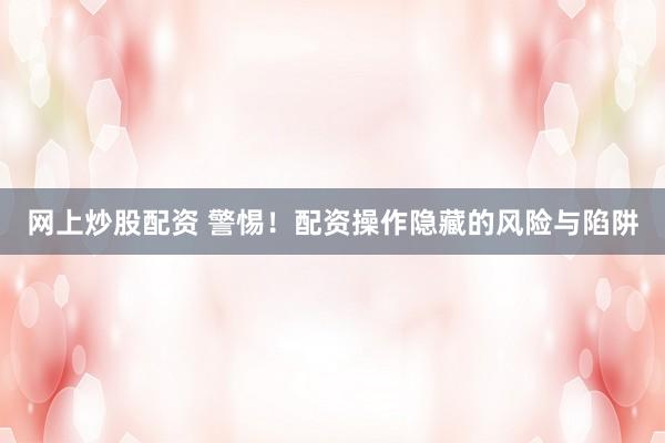 网上炒股配资 警惕！配资操作隐藏的风险与陷阱