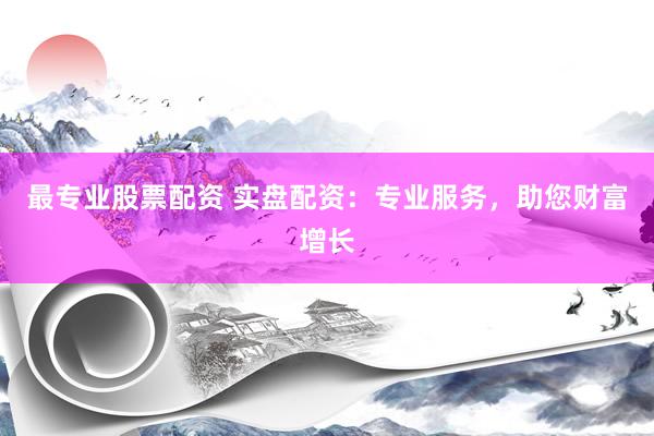 最专业股票配资 实盘配资：专业服务，助您财富增长