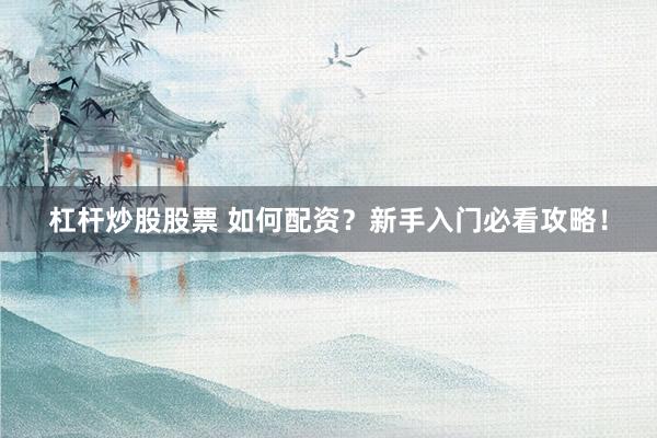 杠杆炒股股票 如何配资？新手入门必看攻略！
