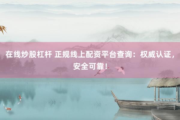 在线炒股杠杆 正规线上配资平台查询：权威认证，安全可靠！